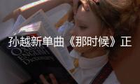 孫越新單曲《那時候》正式上線 悠揚旋律引發閃光回憶
