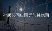 孫穎莎回應(yīng)國乒與其他國家差距收窄 競技體育魅力所在