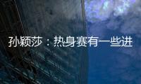 孫穎莎：熱身賽有一些進步 感謝這么好的訓練機會！