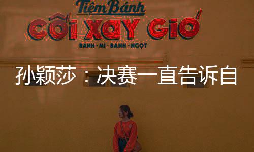 孫穎莎：決賽一直告訴自己享受比賽 陳幸同進(jìn)步大