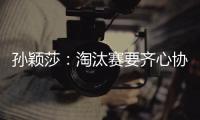 孫穎莎：淘汰賽要齊心協力 相信隊友也相信自己！