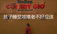孩子睡覺咳嗽老不好應該如何辦