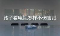 孩子看電視怎樣不傷害眼睛？