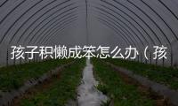 孩子積懶成笨怎么辦（孩子考不好,是因?yàn)椤胺e懶成笨”）