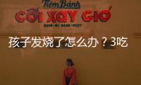 孩子發燒了怎么辦？3吃3不吃，幫助孩子迅速恢復