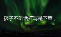 孩子不聽(tīng)話打罵是下策，聰明的父母用4招對(duì)付兒童叛逆