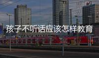 孩子不聽話應該怎樣教育
