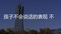 孩子不會說話的表現 不會說話寶寶癥狀