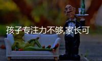 孩子專注力不夠,家長可以這樣做,輕松培養孩子專注力