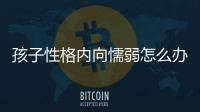 孩子性格內(nèi)向懦弱怎么辦？孩子性格內(nèi)向懦弱的原因？