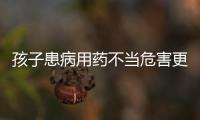 孩子患病用藥不當(dāng)危害更大 抗生素究竟怎么用