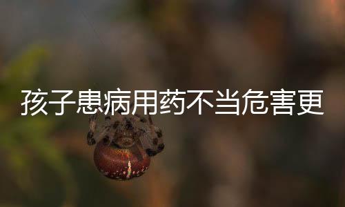 孩子患病用藥不當(dāng)危害更大 抗生素究竟怎么用