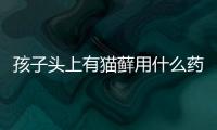 孩子頭上有貓?zhí)\用什么藥？小孩頭皮貓?zhí)\