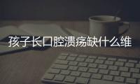 孩子長口腔潰瘍缺什么維生素（口腔潰瘍缺什么維生素）