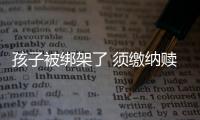 孩子被綁架了 須繳納贖金？詐騙手段要提防