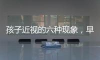 孩子近視的六種現象，早發現早改正！