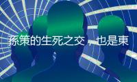 孫策的生死之交，也是東吳孫家的第一任都督呂範是誰？