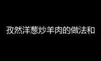 孜然洋蔥炒羊肉的做法和食材用料及健康功效