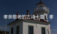 孝親敬老的古詩十首（孝親敬老的詩詞）
