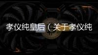 孝儀純皇后（關(guān)于孝儀純皇后的基本情況說明介紹）