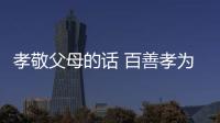 孝敬父母的話 百善孝為先	百善孝為先