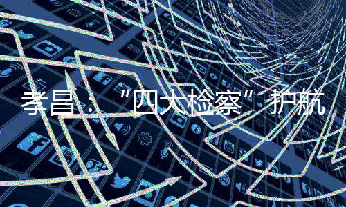 孝昌：“四大檢察”護航地方特色品牌