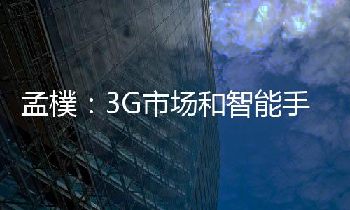 孟樸：3G市場和智能手機為高通帶來新機會