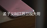 孟子義叫江蘇衛(wèi)視大哥 江蘇衛(wèi)視：你的努力我們有目共睹！
