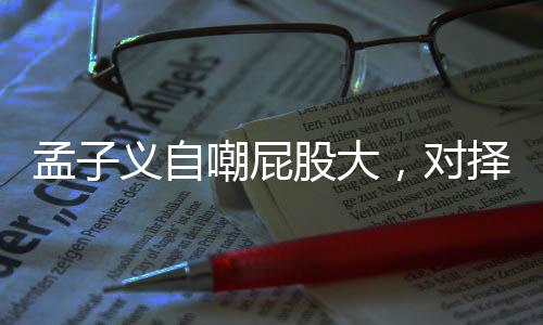 孟子義自嘲屁股大，對(duì)擇偶標(biāo)準(zhǔn)也很敢說