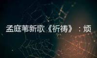 孟庭葦新歌《祈禱》：煩囂人間，拂去心塵