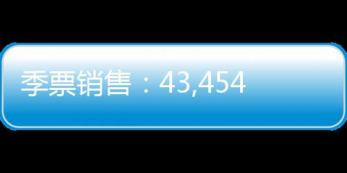 季票銷售：43,454 張
