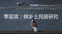 季富政：做鄉土民居研究，田野調查最重要（組圖）