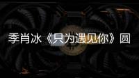 季肖冰《只為遇見你》圓滿收官 司澄勵志弘揚中國文化匠心精神