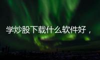 學炒股下載什么軟件好，給你推薦幾個好的
