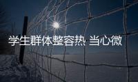 學生群體整容熱 當心微整變“危”整