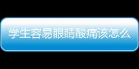 學生容易眼睛酸痛該怎么辦？