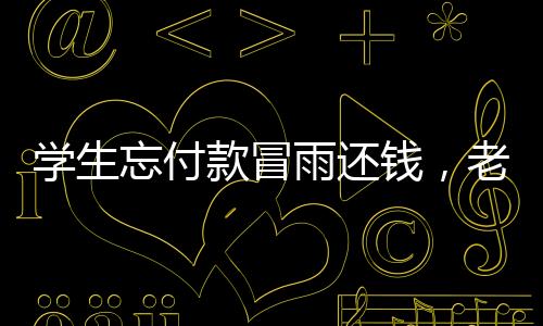 學(xué)生忘付款冒雨還錢，老板見下雨暖心贈(zèng)雨衣