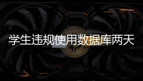 學生違規使用數據庫兩天下載2500多篇文獻 學校IP受到該數據庫商永久封禁