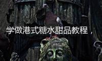 學(xué)做港式糖水甜品教程，學(xué)做港式糖水甜品