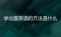 學出國英語的方法是什么 學出國英語的方法