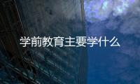 學(xué)前教育主要學(xué)什么