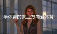學體育的就業方向愛體育電競網頁版24體育直播