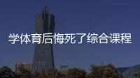 學體育后悔死了綜合課程是什么課程天視i體育