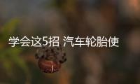 學會這5招 汽車輪胎使用壽命更長！