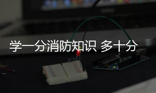 學一分消防知識 多十分平安保障