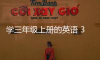 學(xué)三年級(jí)上冊(cè)的英語(yǔ) 3年級(jí)上冊(cè)英語(yǔ)學(xué)習(xí)