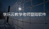 學(xué)樂云教學(xué)老師登陸軟件介紹（學(xué)樂云教學(xué)老師登陸）