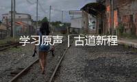 學習原聲｜古道新程