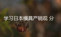 學(xué)習(xí)日本模具產(chǎn)銷觀 分析模具市場(chǎng)動(dòng)向