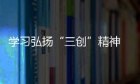 學(xué)習(xí)弘揚(yáng)“三創(chuàng)”精神  建功立業(yè)新校區(qū)